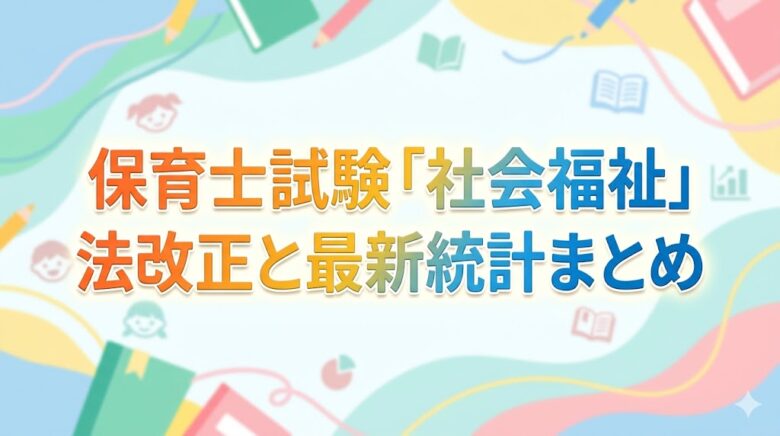 保育士試験 社会福祉 法改正 最新統計 まとめ 頻出 ポイント